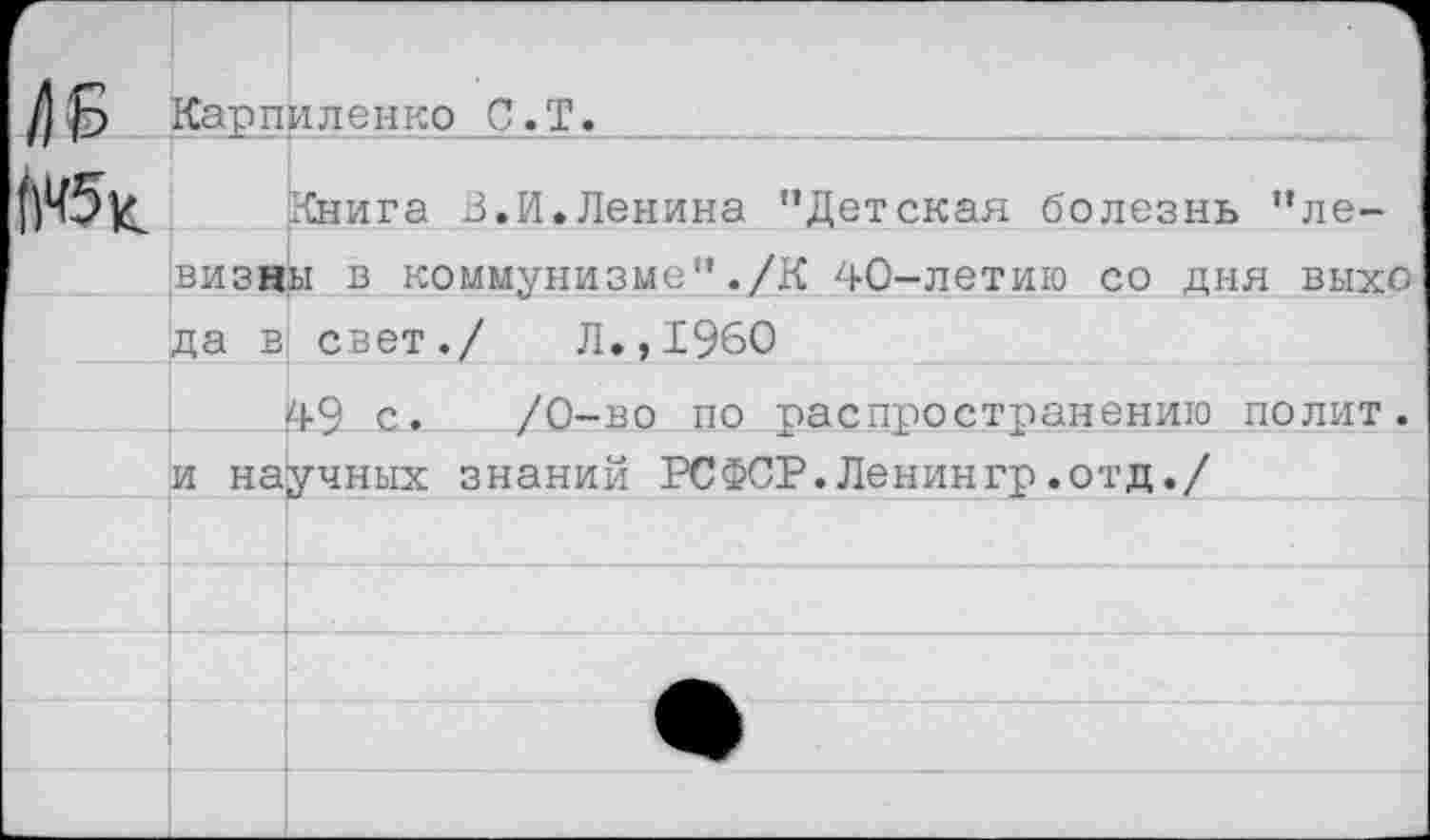 ﻿Книга 3.И.Ленина "Детская болезнь "ле-
/) Б Кар пи лен ко С.Т
№5к
визны в коммунизме"./К 40-летию со дня выхо да в свет./ Л.,1960
49 с. /0-во по распространению полит, и научных знаний РСФСР.Ленингр.отд./